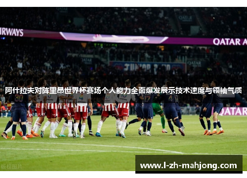阿什拉夫对阵里昂世界杯赛场个人能力全面爆发展示技术速度与领袖气质