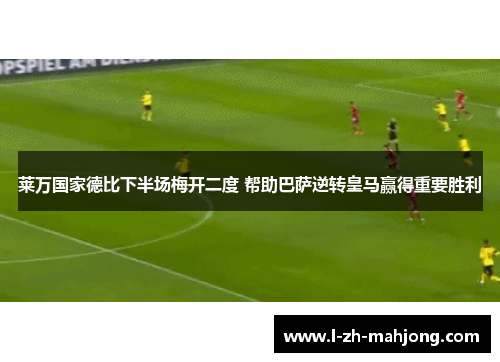 莱万国家德比下半场梅开二度 帮助巴萨逆转皇马赢得重要胜利