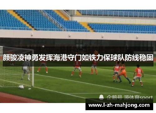 颜骏凌神勇发挥海港守门如铁力保球队防线稳固 颜骏凌神勇发挥海港守门如铁力保球队防线稳固