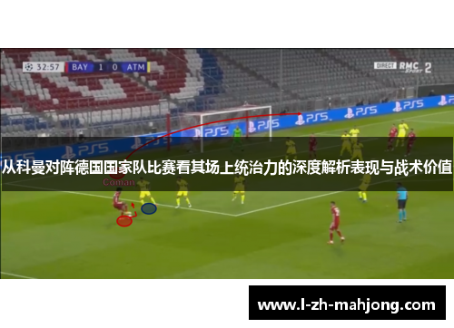 从科曼对阵德国国家队比赛看其场上统治力的深度解析表现与战术价值 从科曼对阵德国国家队比赛看其场上统治力的深度解析表现与战术价值