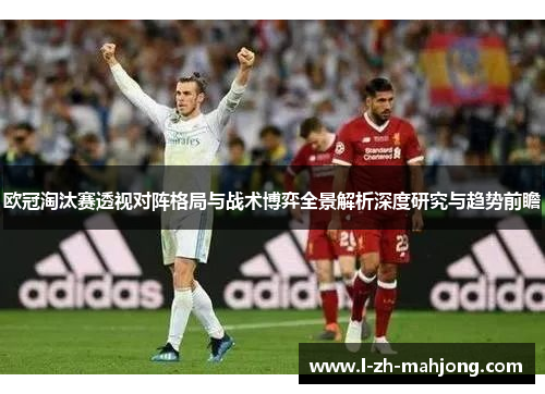 欧冠淘汰赛透视对阵格局与战术博弈全景解析深度研究与趋势前瞻 欧冠淘汰赛透视对阵格局与战术博弈全景解析深度研究与趋势前瞻